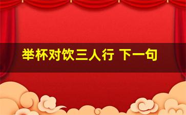 举杯对饮三人行 下一句